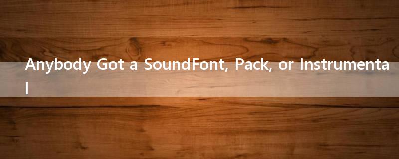 Anybody Got a SoundFont, Pack, or Instrumental?